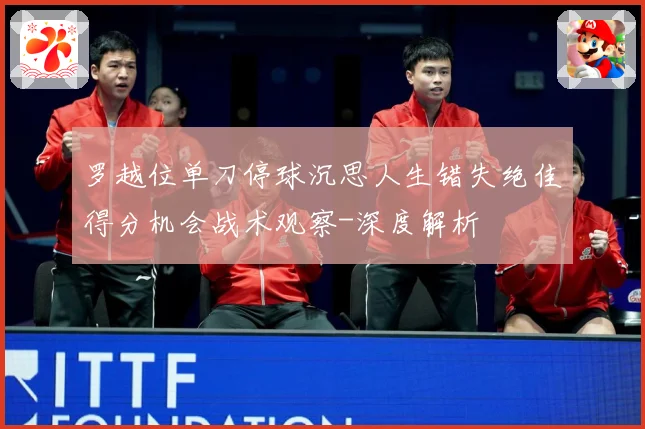 罗越位单刀停球沉思人生错失绝佳得分机会战术观察-深度解析