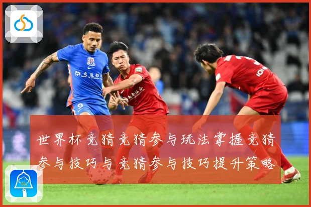 世界杯竞猜竞猜参与玩法掌握竞猜参与技巧与竞猜参与技巧提升策略数据研判-深度解析