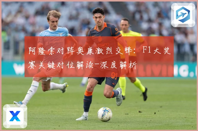 阿隆索对阵奥康激烈交锋：F1大奖赛关键对位解读-深度解析