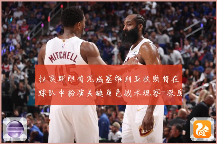 拉莫斯即将完成塞维利亚收购将在球队中扮演关键角色战术观察-深度解析