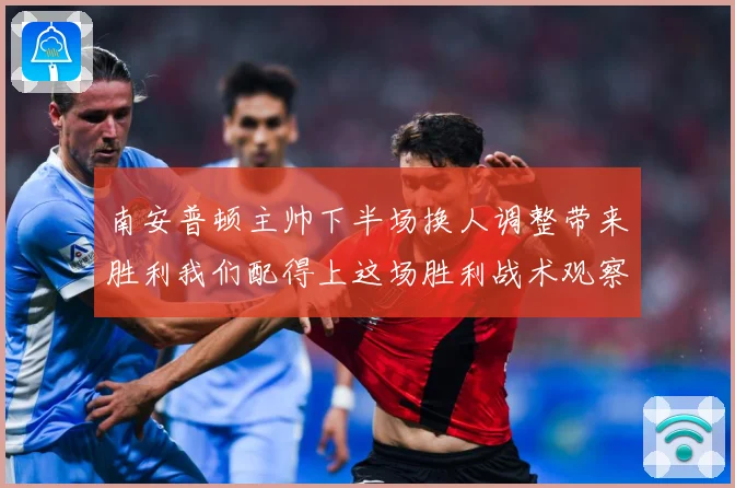 南安普顿主帅下半场换人调整带来胜利我们配得上这场胜利战术观察-深度解析