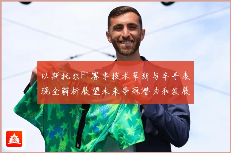 以斯托尔F1赛季技术革新与车手表现全解析展望未来争冠潜力和发展方向-深度解析