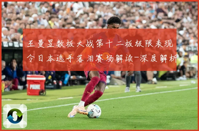 王曼昱数板大战第十二板极限表现令日本选手落泪赛场解读-深度解析