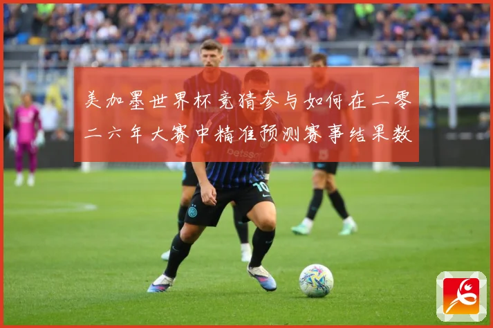 美加墨世界杯竞猜参与如何在二零二六年大赛中精准预测赛事结果数据研判-深度解析