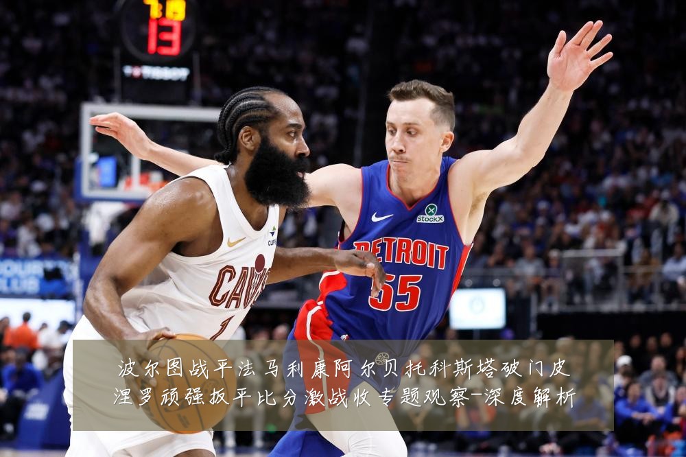 波尔图战平法马利康阿尔贝托科斯塔破门皮涅罗顽强扳平比分激战收专题观察-深度解析
