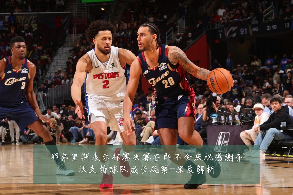 邓弗里斯表示杯赛决赛在即不会庆祝感谢齐沃支持球队成长观察-深度解析