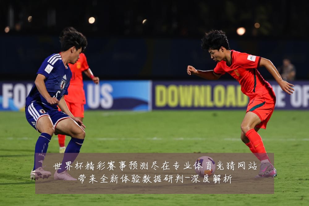 世界杯精彩赛事预测尽在专业体育竞猜网站带来全新体验数据研判-深度解析