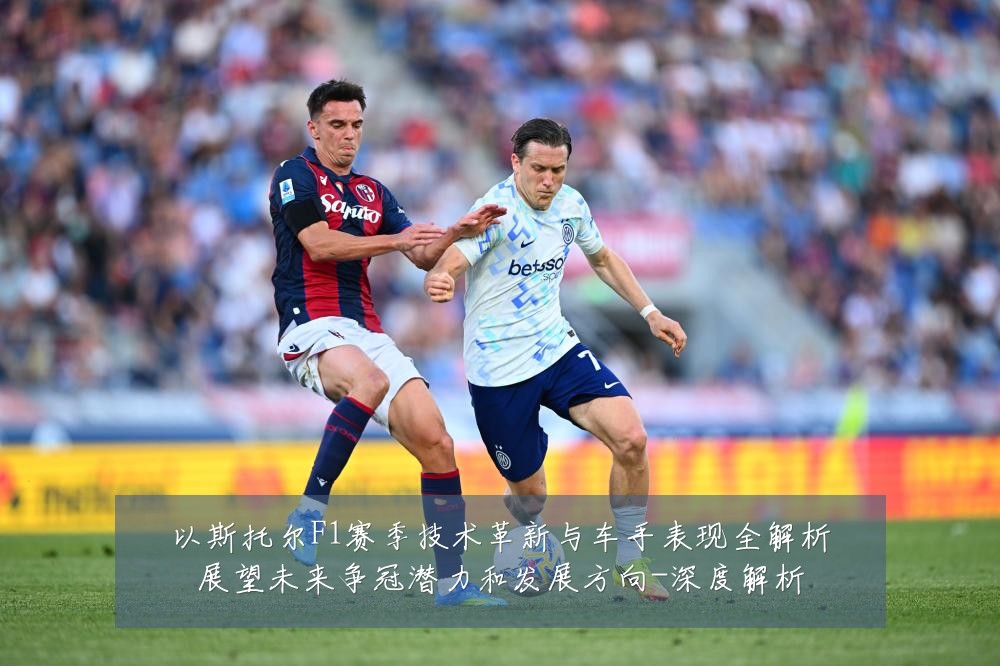 以斯托尔F1赛季技术革新与车手表现全解析展望未来争冠潜力和发展方向-深度解析