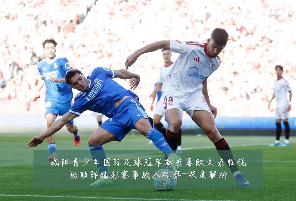 咸阳青少年国际足球冠军赛开幕欧文亲临现场助阵精彩赛事战术观察-深度解析