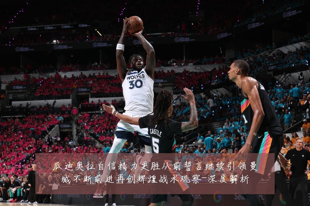 瓜迪奥拉自信精力更胜从前誓言继续引领曼城不断前进再创辉煌战术观察-深度解析