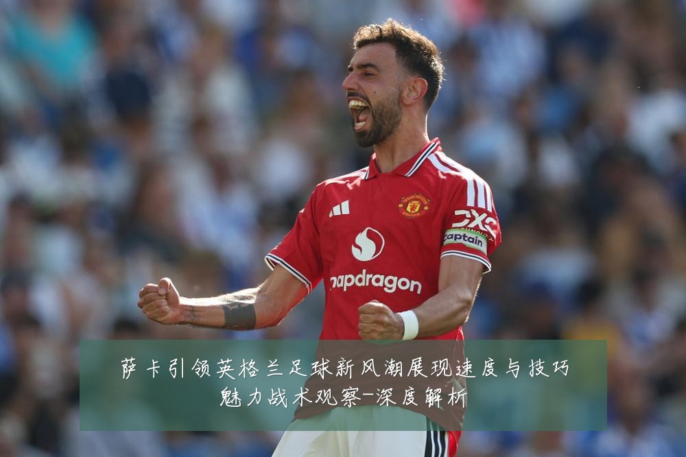 萨卡引领英格兰足球新风潮展现速度与技巧魅力战术观察-深度解析