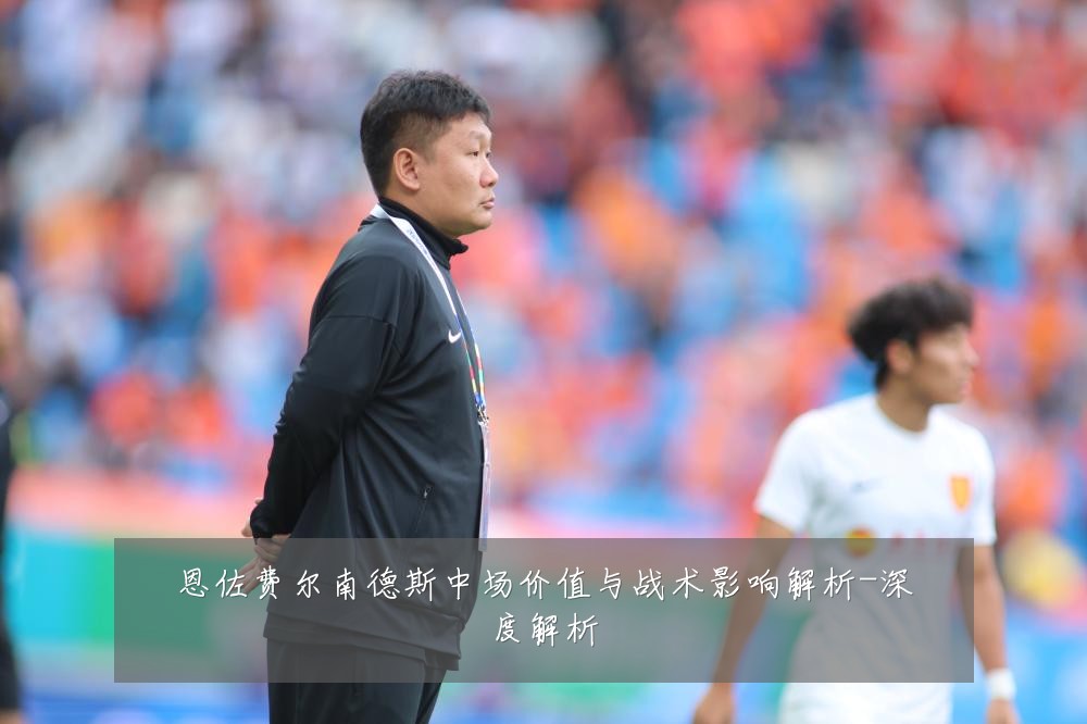 恩佐费尔南德斯中场价值与战术影响解析-深度解析